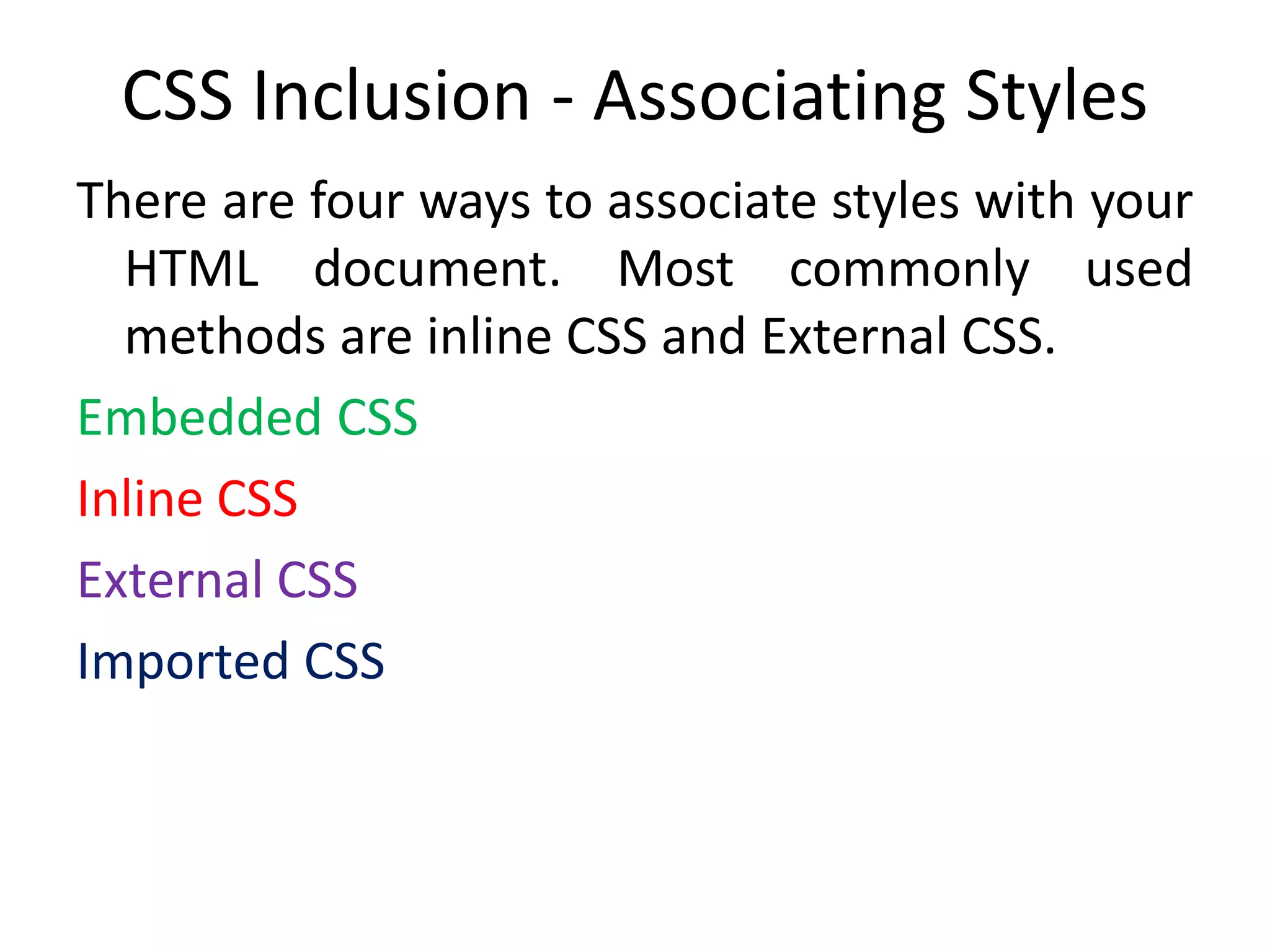 CSS Inclusion - Associating Styles
There are four ways to associate styles with your
HTML document. Most commonly used
methods are inline CSS and External CSS.
Embedded CSS
Inline CSS
External CSS
Imported CSS
 