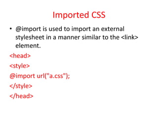 Imported CSS
• @import is used to import an external
stylesheet in a manner similar to the <link>
element.
<head>
<style>
@import url("a.css");
</style>
</head>
 