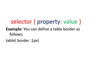 selector { property: value }
Example: You can define a table border as
follows:
table{ border :1px}
 