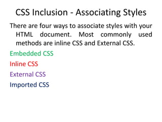 CSS Inclusion - Associating Styles
There are four ways to associate styles with your
HTML document. Most commonly used
methods are inline CSS and External CSS.
Embedded CSS
Inline CSS
External CSS
Imported CSS
 
