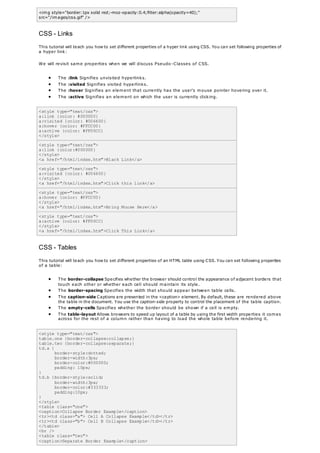 <img style="border:1px solid red;-moz-opacity:0.4;filter:alpha(opacity=40);"
src="/images/css.gif" />
CSS - Links
This tutorial will teach you how to set different properties of a hyper link using CSS. You can set following properties of
a hyper link:
We will revisit same properties when we will discuss Pseudo -Classes of CSS.
 The :link Signifies unvisited hyperlinks.
 The :visited Signifies visited hyperlinks.
 The :hover Signifies an element that currently has the user's mouse pointer hovering over it.
 The :active Signifies an element on which the user is currently clicking.
<style type="text/css">
a:link {color: #000000}
a:visited {color: #006600}
a:hover {color: #FFCC00}
a:active {color: #FF00CC}
</style>
<style type="text/css">
a:link {color:#000000}
</style>
<a href="/html/index.htm">Black Link</a>
<style type="text/css">
a:visited {color: #006600}
</style>
<a href="/html/index.htm">Click this link</a>
<style type="text/css">
a:hover {color: #FFCC00}
</style>
<a href="/html/index.htm">Bring Mouse Here</a>
<style type="text/css">
a:active {color: #FF00CC}
</style>
<a href="/html/index.htm">Click This Link</a>
CSS - Tables
This tutorial will teach you how to set different properties of an HTML table using CSS. You can set following properties
of a table:
 The border-collapse Specifies whether the browser should control the appearance of adjacent borders that
touch each other or whether each cell should maintain its style.
 The border-spacing Specifies the width that should appear between table cells.
 The caption-side Captions are presented in the <caption> element. By default, these are rendered above
the table in the document. You use the caption-side property to control the placement of the table caption.
 The empty-cells Specifies whether the border should be shown if a cell is empty.
 The table-layout Allows browsers to speed up layout of a table by using the first width properties it comes
across for the rest of a column rather than having to load the whole table before rendering it.
<style type="text/css">
table.one {border-collapse:collapse;}
table.two {border-collapse:separate;}
td.a {
border-style:dotted;
border-width:3px;
border-color:#000000;
padding: 10px;
}
td.b {border-style:solid;
border-width:3px;
border-color:#333333;
padding:10px;
}
</style>
<table class="one">
<caption>Collapse Border Example</caption>
<tr><td class="a"> Cell A Collapse Example</td></tr>
<tr><td class="b"> Cell B Collapse Example</td></tr>
</table>
<br />
<table class="two">
<caption>Separate Border Example</caption>
 