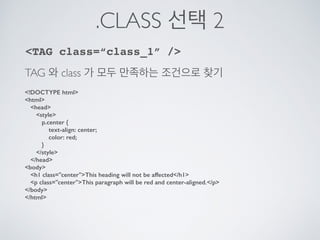 TAG 선택
CSS 에서 또는 자바스크립트에서 선택을 위한 방법
TAG class=“class_1” /
TAG id=“id_1” /
TAG
 