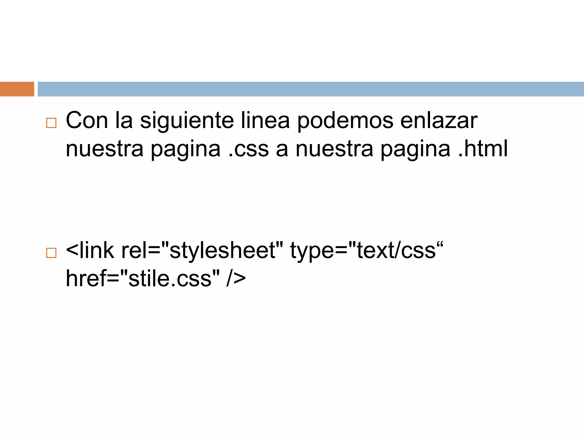  Con la siguiente linea podemos enlazar
nuestra pagina .css a nuestra pagina .html
 <link rel="stylesheet" type="text/css“
href="stile.css" />
 