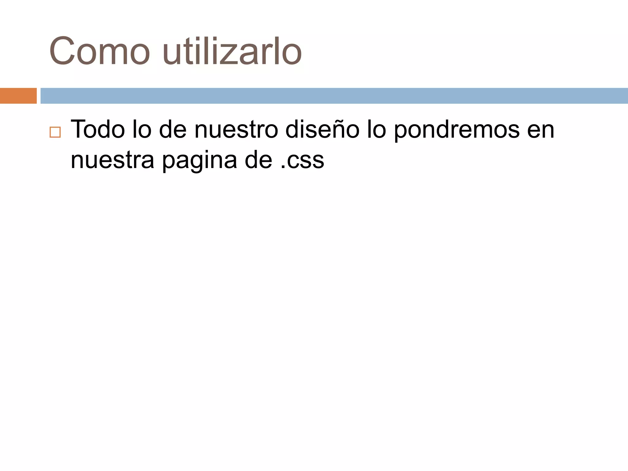 Como utilizarlo
 Todo lo de nuestro diseño lo pondremos en
nuestra pagina de .css
 