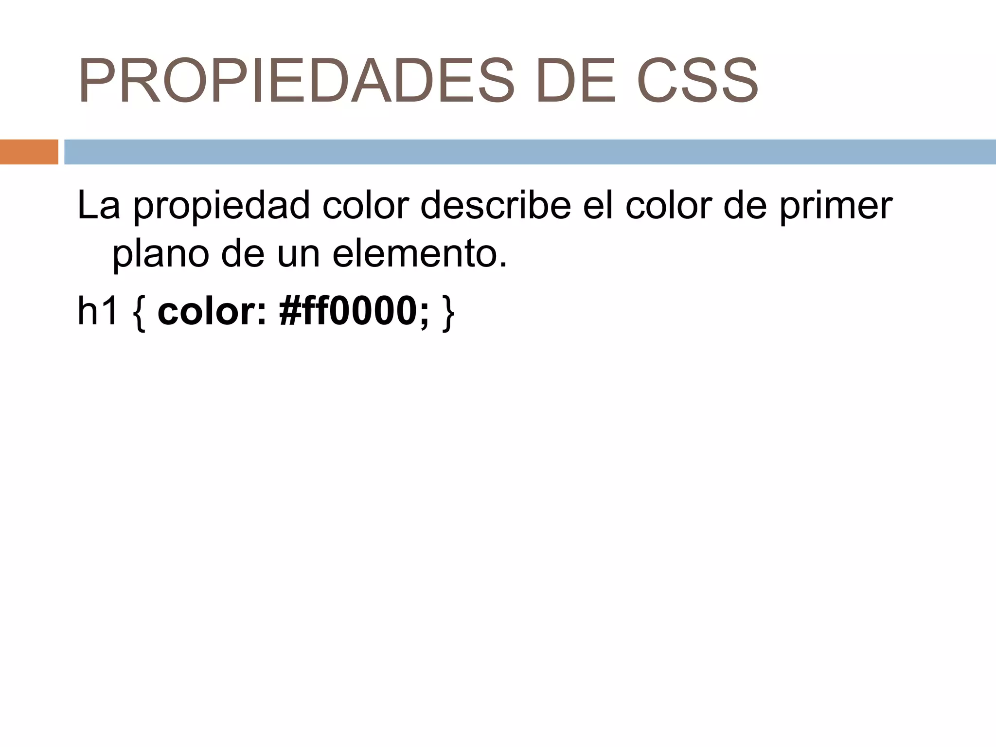 PROPIEDADES DE CSS
La propiedad color describe el color de primer
plano de un elemento.
h1 { color: #ff0000; }
 