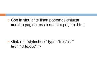  Con la siguiente linea podemos enlazar
nuestra pagina .css a nuestra pagina .html
 <link rel="stylesheet" type="text/css“
href="stile.css" />
 