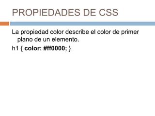 PROPIEDADES DE CSS
La propiedad color describe el color de primer
plano de un elemento.
h1 { color: #ff0000; }
 