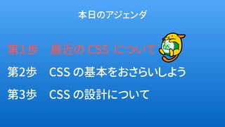 第１歩　最近の CSS について
第2歩　CSS の基本をおさらいしよう
第3歩　CSS の設計について
本日のアジェンダ
 
