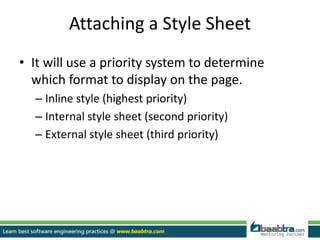 Attaching a Style Sheet
• It will use a priority system to determine
which format to display on the page.
– Inline style (highest priority)
– Internal style sheet (second priority)
– External style sheet (third priority)
 