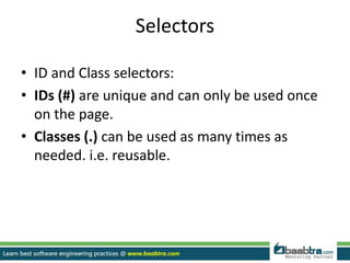Selectors
• ID and Class selectors:
• IDs (#) are unique and can only be used once
on the page.
• Classes (.) can be used as many times as
needed. i.e. reusable.
 