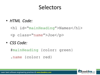 Selectors
• HTML Code:
<h1 id=“mainHeading”>Names</h1>
<p class=“name”>Joe</p>
• CSS Code:
#mainHeading {color: green}
.name {color: red}
 