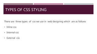 TYPES OF CSS STYLING
There are three types of css we use in web designing which are as follows
• Inline css
• Internal css
• External css
 