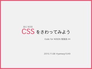 をさわってみよう
Code for KOSEN 勉強会 #4
CSS
2015.11.08 @yamasy1549
主に SCSS
 