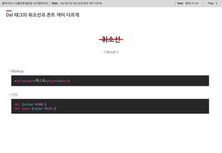 Path : PageDate 2015-11-14 3클리어보스 아홉번째 웹표준 오리엔테이션
del {color:#f00;}
del span {color:#333;}
Del 태그의 취소선과 폰트 색이 다르게
Markup
<del><span>텍스트</span></del>
CSS
Del 태그의 취소선과 폰트 색이 다르게
 