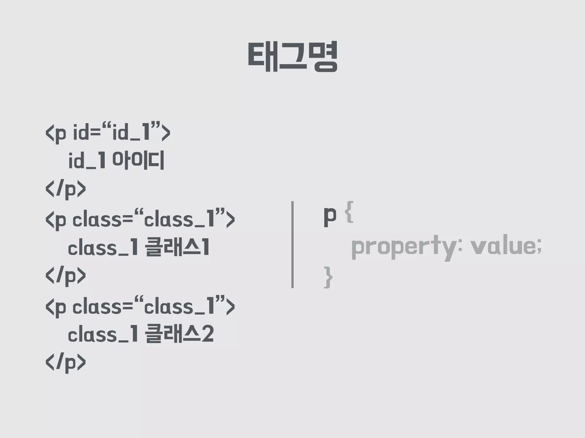 태그명
p {
property: value;
}
<p id=“id_1”>
id_1 아이디
</p>
<p class=“class_1”>
class_1 클래스1
</p>
<p class=“class_1”>
class_1 클래스2
</p>
 