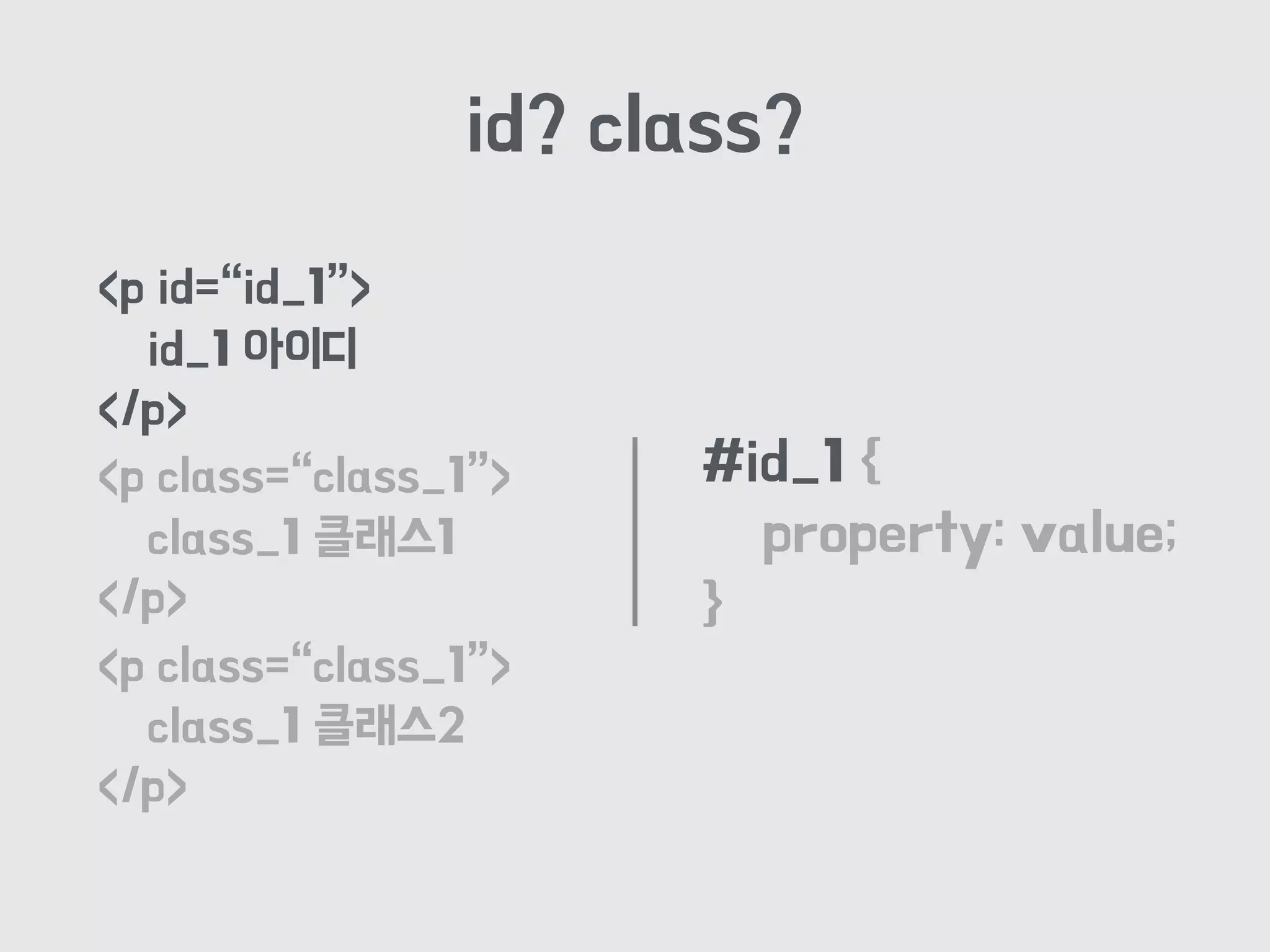 id? class?
#id_1 {
property: value;
}
<p id=“id_1”>
id_1 아이디
</p>
<p class=“class_1”>
class_1 클래스1
</p>
<p class=“class_1”>
class_1 클래스2
</p>
 