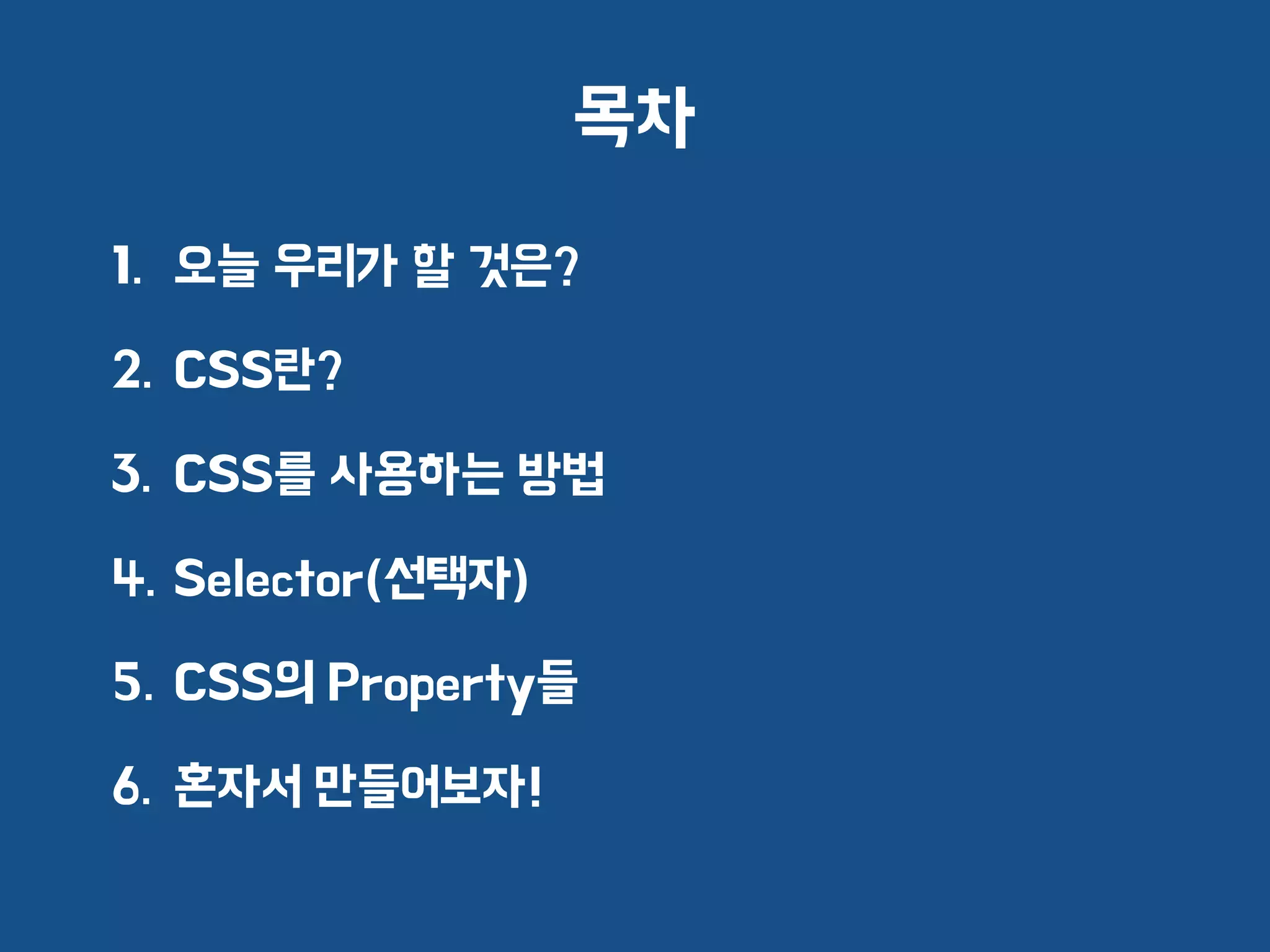 목차
1. 오늘 우리가 할 것은?
2. CSS란?
3. CSS를 사용하는 방법
4. Selector(선택자)
5. CSS의 Property들
6. 혼자서 만들어보자!
 