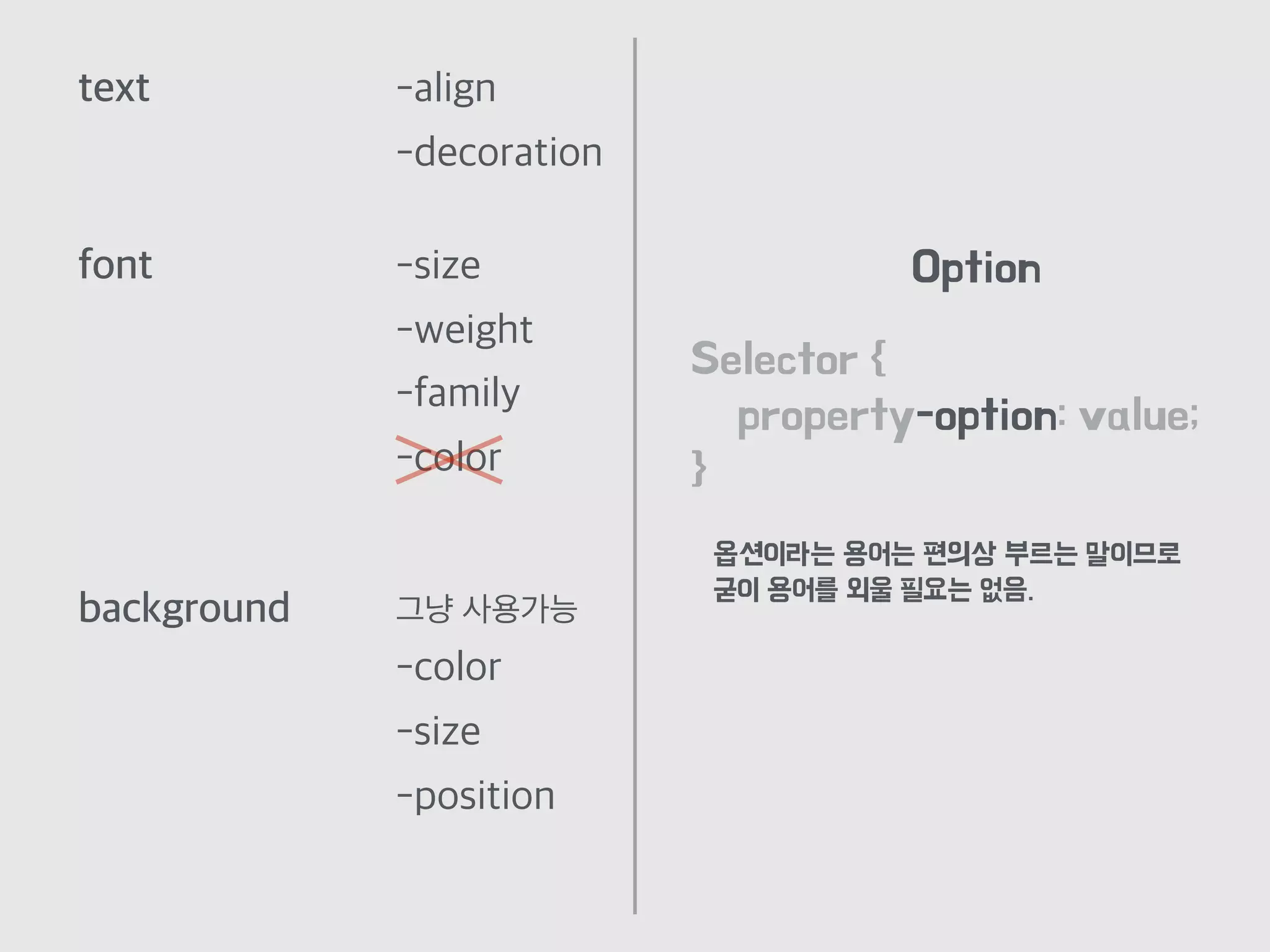 text -align
-decoration
font -size
-weight
-family
-color
background
-color
-size
-position
그냥 사용가능
Selector {
property-option: value;
}
Option
옵션이라는 용어는 편의상 부르는 말이므로
굳이 용어를 외울 필요는 없음.
 