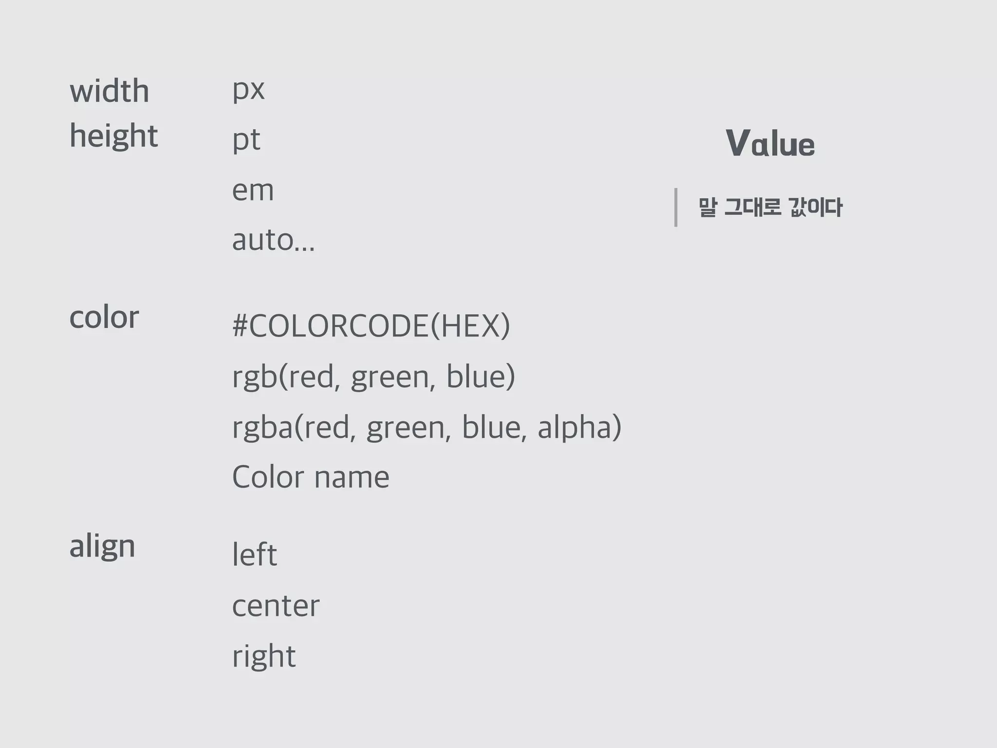 color
width
height
auto...
px
pt
em
Color name
#COLORCODE(HEX)
rgb(red, green, blue)
rgba(red, green, blue, alpha)
align left
center
right
Value
말 그대로 값이다
 