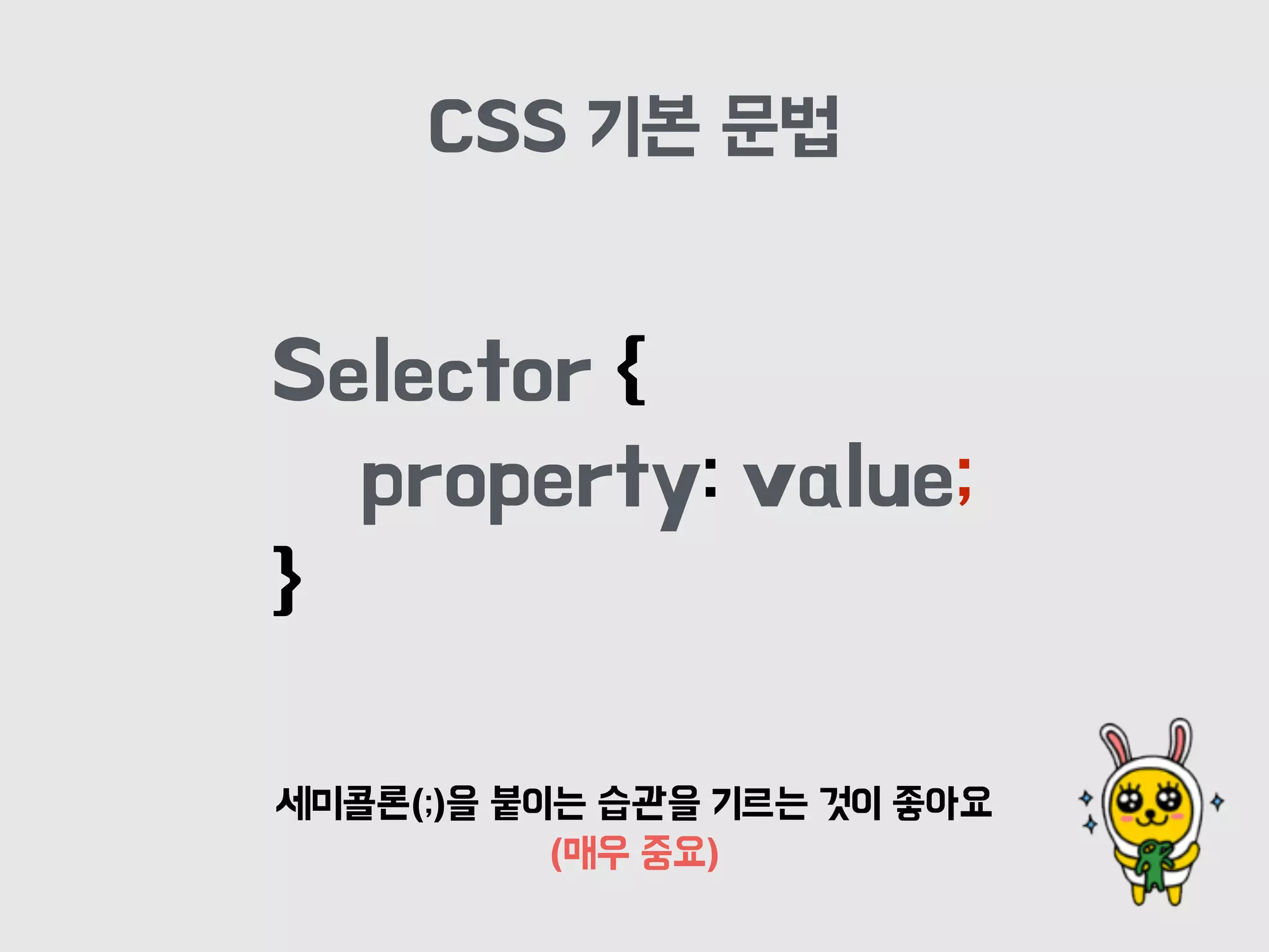 Selector {
property: value;
}
CSS 기본 문법
세미콜론(;)을 붙이는 습관을 기르는 것이 좋아요
(매우 중요)
 
