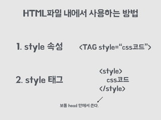 HTML파일 내에서 사용하는 방법
1. style 속성
2. style 태그
<TAG style=“css코드”>
<style>
css코드
</style>
보통 head 안에서 쓴다.
 
