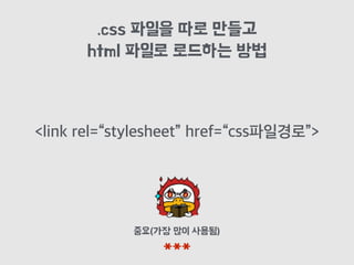 .css 파일을 따로 만들고
html 파일로 로드하는 방법
중요(가장 많이 사용됨)
***
<link rel=“stylesheet” href=“css파일경로”>
 