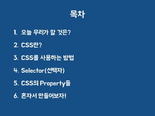 목차
1. 오늘 우리가 할 것은?
2. CSS란?
3. CSS를 사용하는 방법
4. Selector(선택자)
5. CSS의 Property들
6. 혼자서 만들어보자!
 