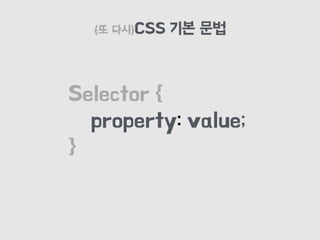 (또 다시)CSS 기본 문법
Selector {
property: value;
}
 