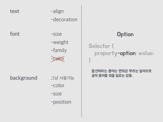 text -align
-decoration
font -size
-weight
-family
-color
background
-color
-size
-position
그냥 사용가능
Selector {
property-option: value;
}
Option
옵션이라는 용어는 편의상 부르는 말이므로
굳이 용어를 외울 필요는 없음.
 