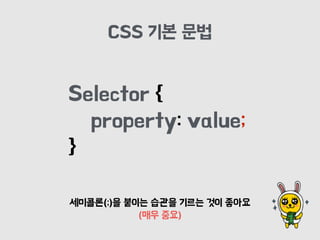 Selector {
property: value;
}
CSS 기본 문법
세미콜론(;)을 붙이는 습관을 기르는 것이 좋아요
(매우 중요)
 