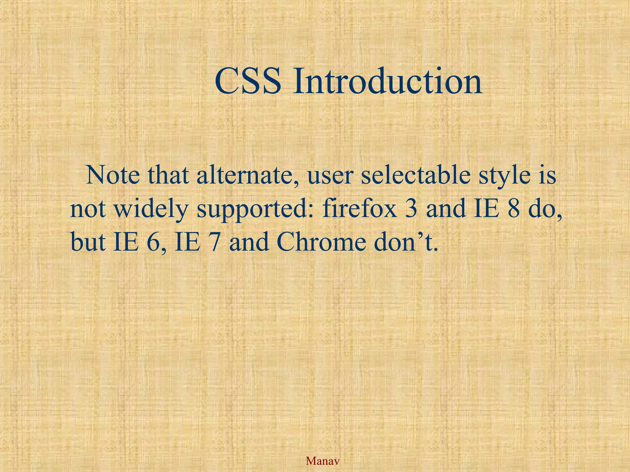 Manav
CSS Introduction
Note that alternate, user selectable style is
not widely supported: firefox 3 and IE 8 do,
but IE 6, IE 7 and Chrome don’t.
 