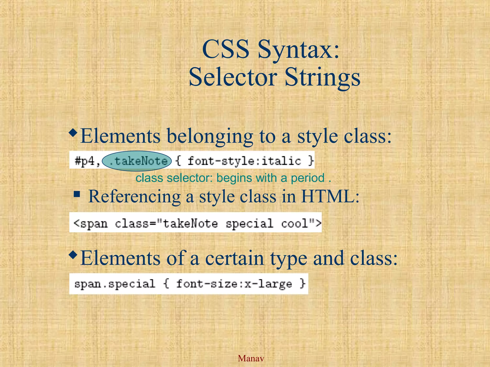 Manav
CSS Syntax:
Selector Strings
Elements belonging to a style class:
 Referencing a style class in HTML:
Elements of a certain type and class:
class selector: begins with a period .
 