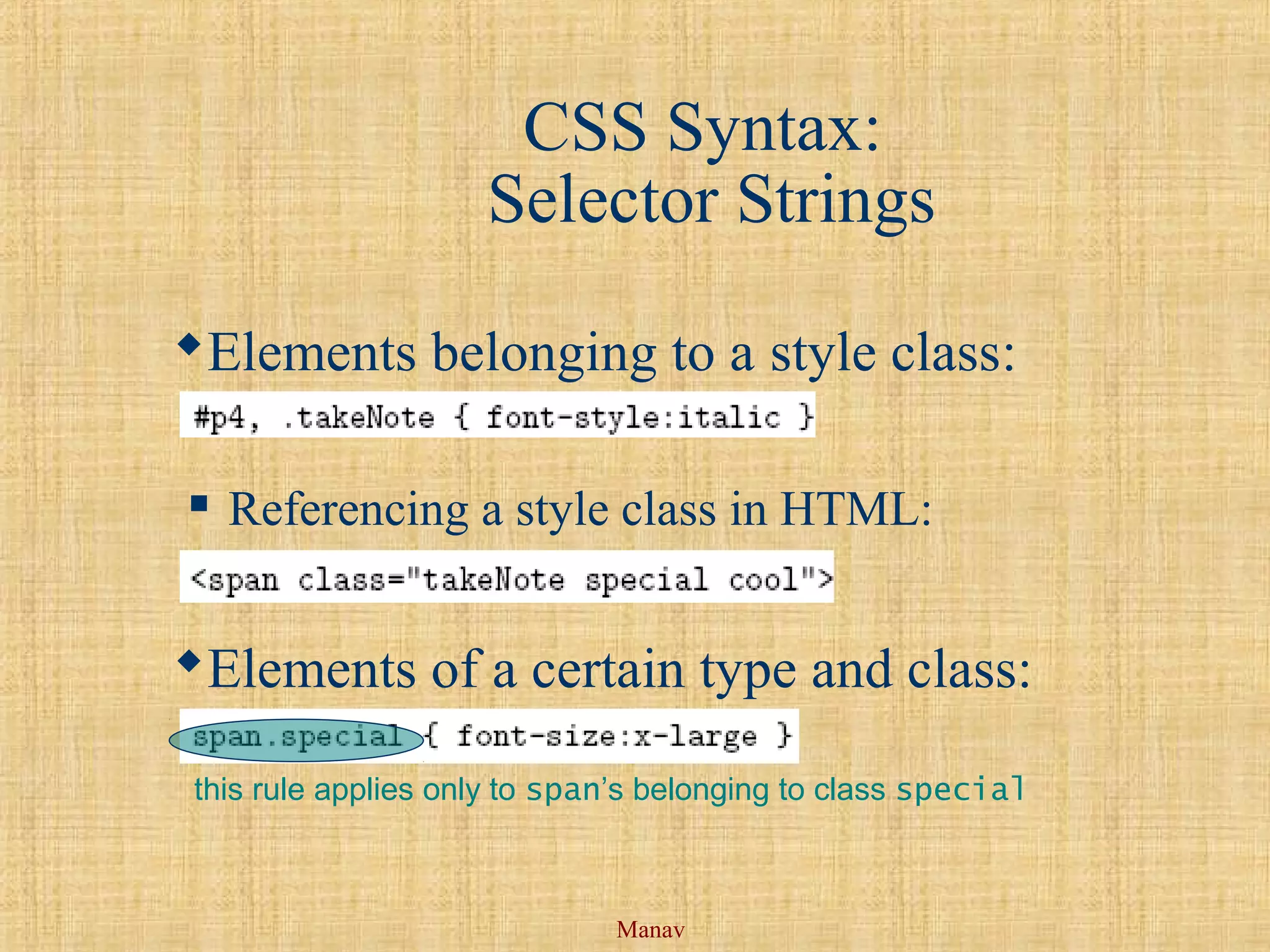 Manav
CSS Syntax:
Selector Strings
Elements belonging to a style class:
 Referencing a style class in HTML:
Elements of a certain type and class:
this rule applies only to span’s belonging to class special
 