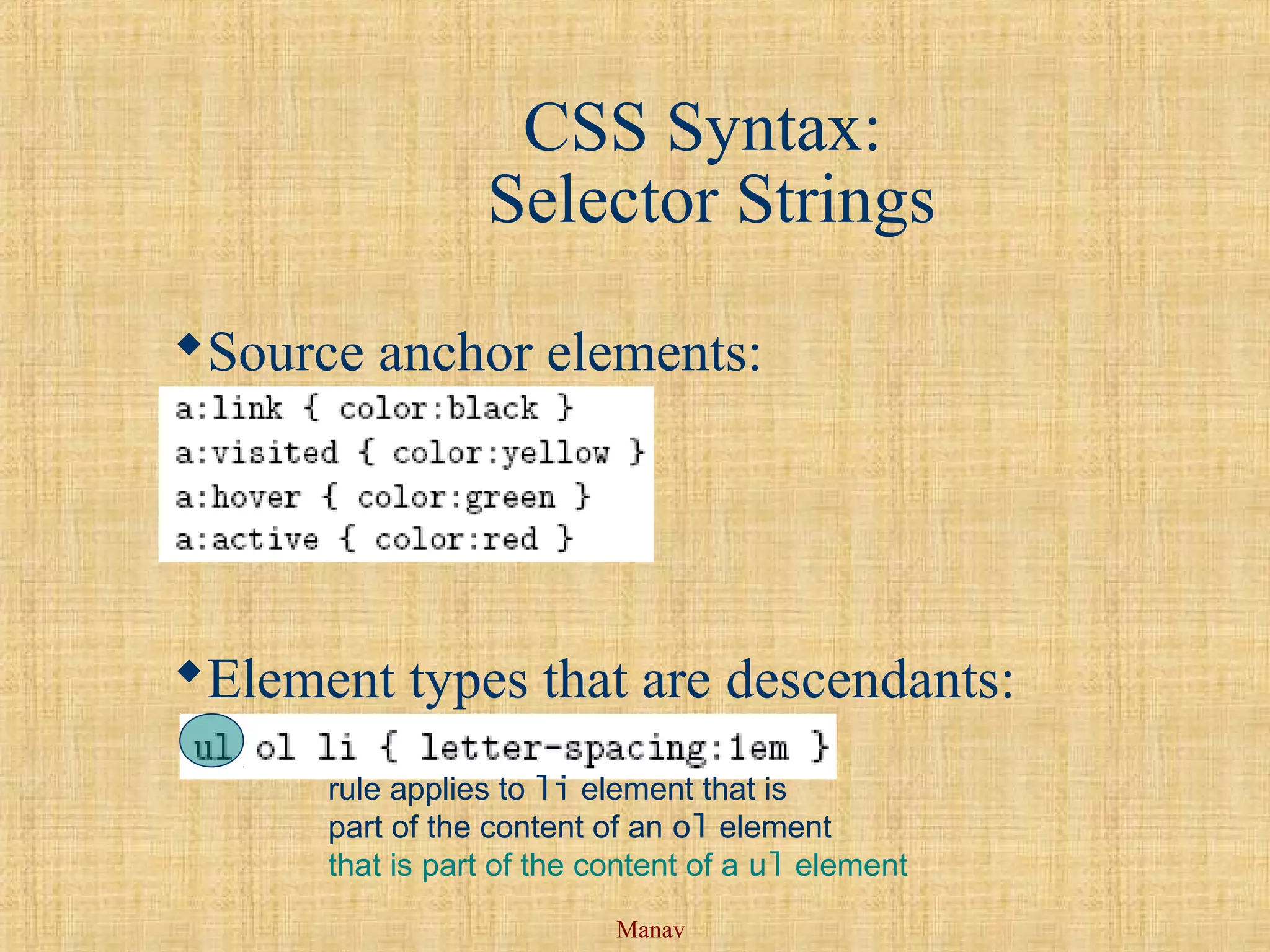 Manav
CSS Syntax:
Selector Strings
Source anchor elements:
Element types that are descendants:
rule applies to li element that is
part of the content of an ol element
that is part of the content of a ul element
 