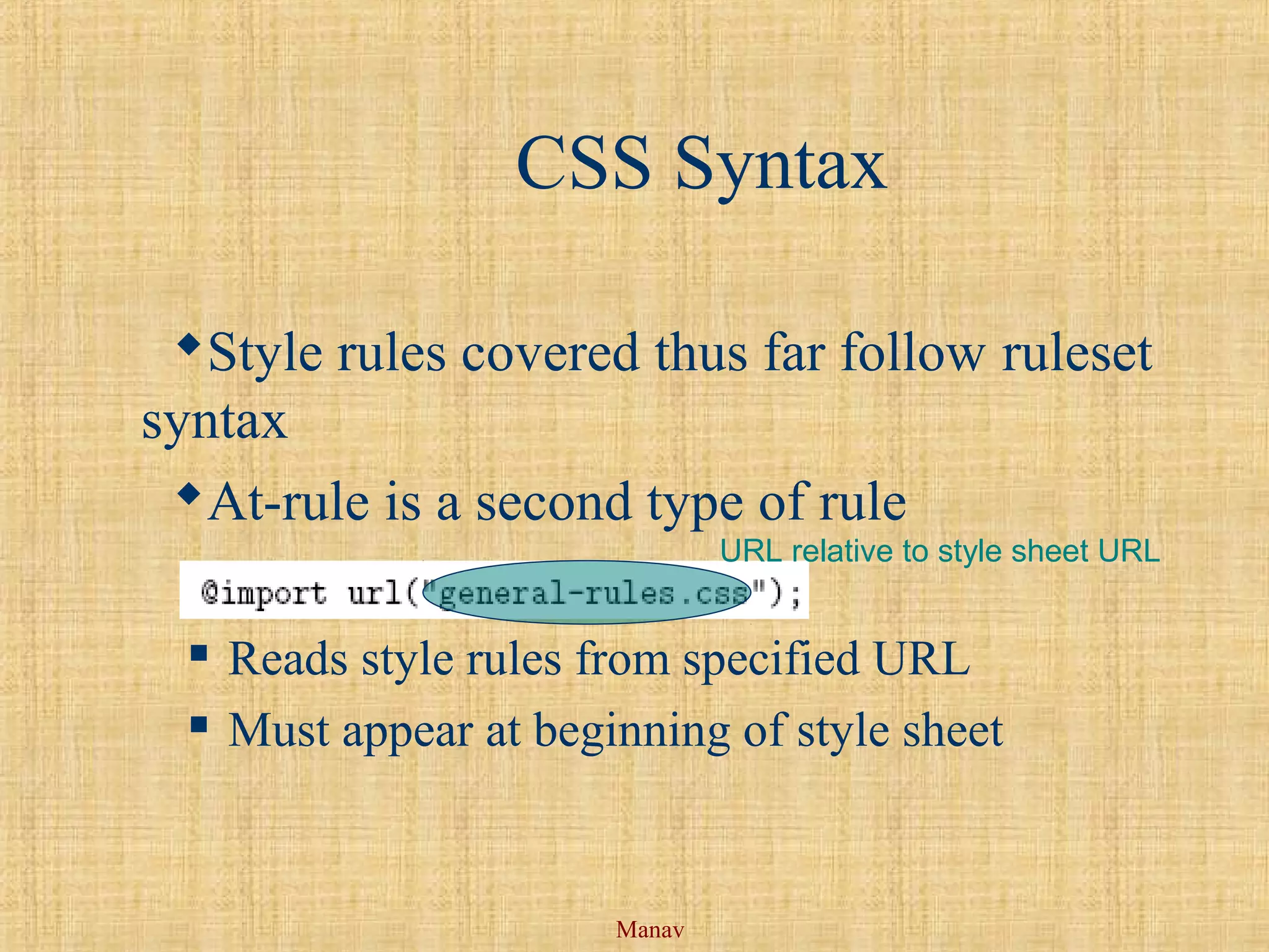 Manav
CSS Syntax
Style rules covered thus far follow ruleset
syntax
At-rule is a second type of rule
 Reads style rules from specified URL
 Must appear at beginning of style sheet
URL relative to style sheet URL
 