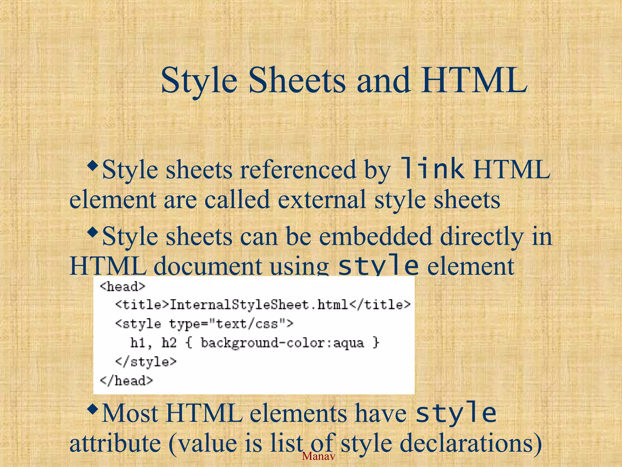 Manav
Style Sheets and HTML
Style sheets referenced by link HTML
element are called external style sheets
Style sheets can be embedded directly in
HTML document using style element
Most HTML elements have style
attribute (value is list of style declarations)
 