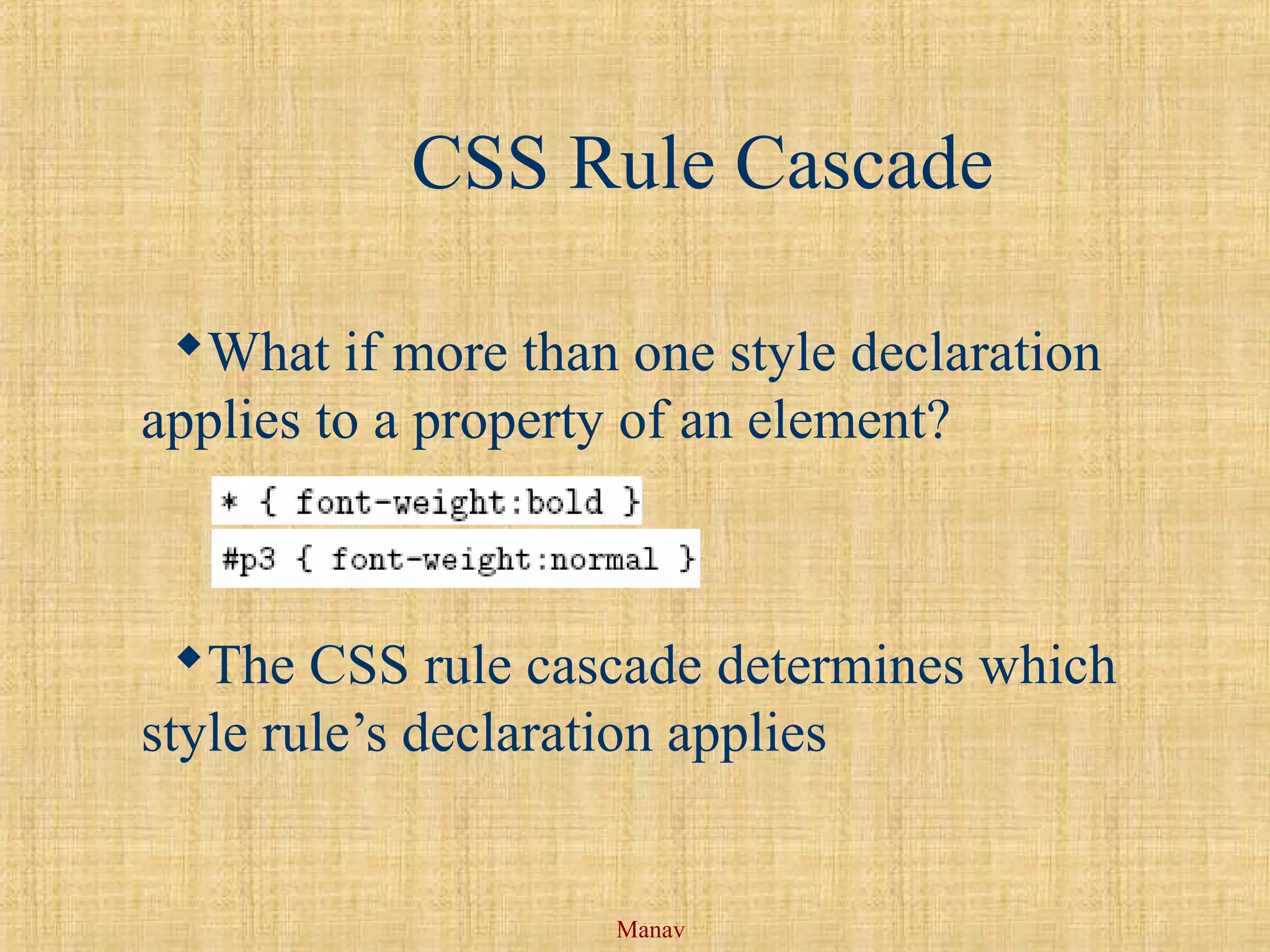 Manav
CSS Rule Cascade
What if more than one style declaration
applies to a property of an element?
The CSS rule cascade determines which
style rule’s declaration applies
 