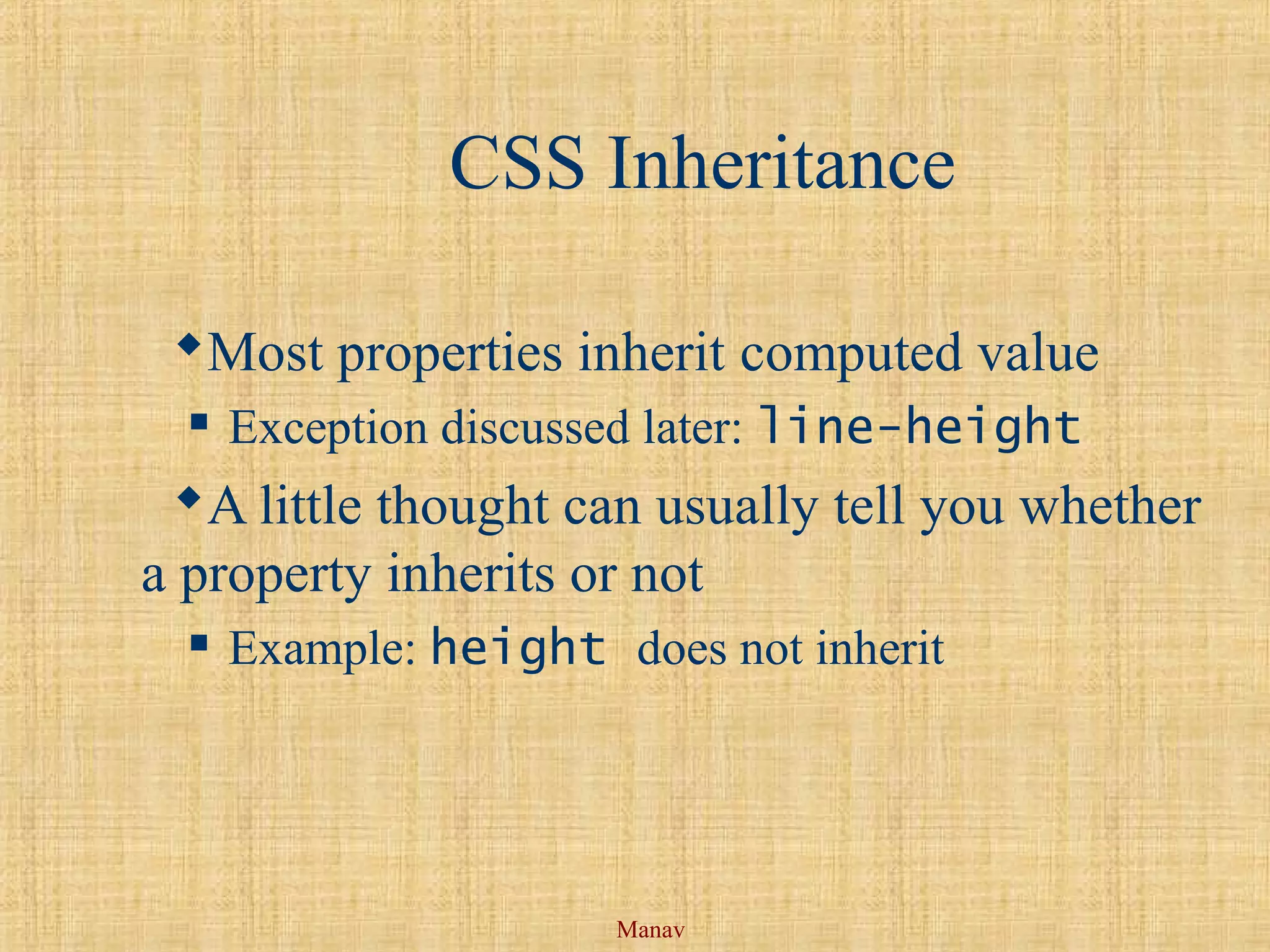 Manav
CSS Inheritance
Most properties inherit computed value
 Exception discussed later: line-height
A little thought can usually tell you whether
a property inherits or not
 Example: height does not inherit
 