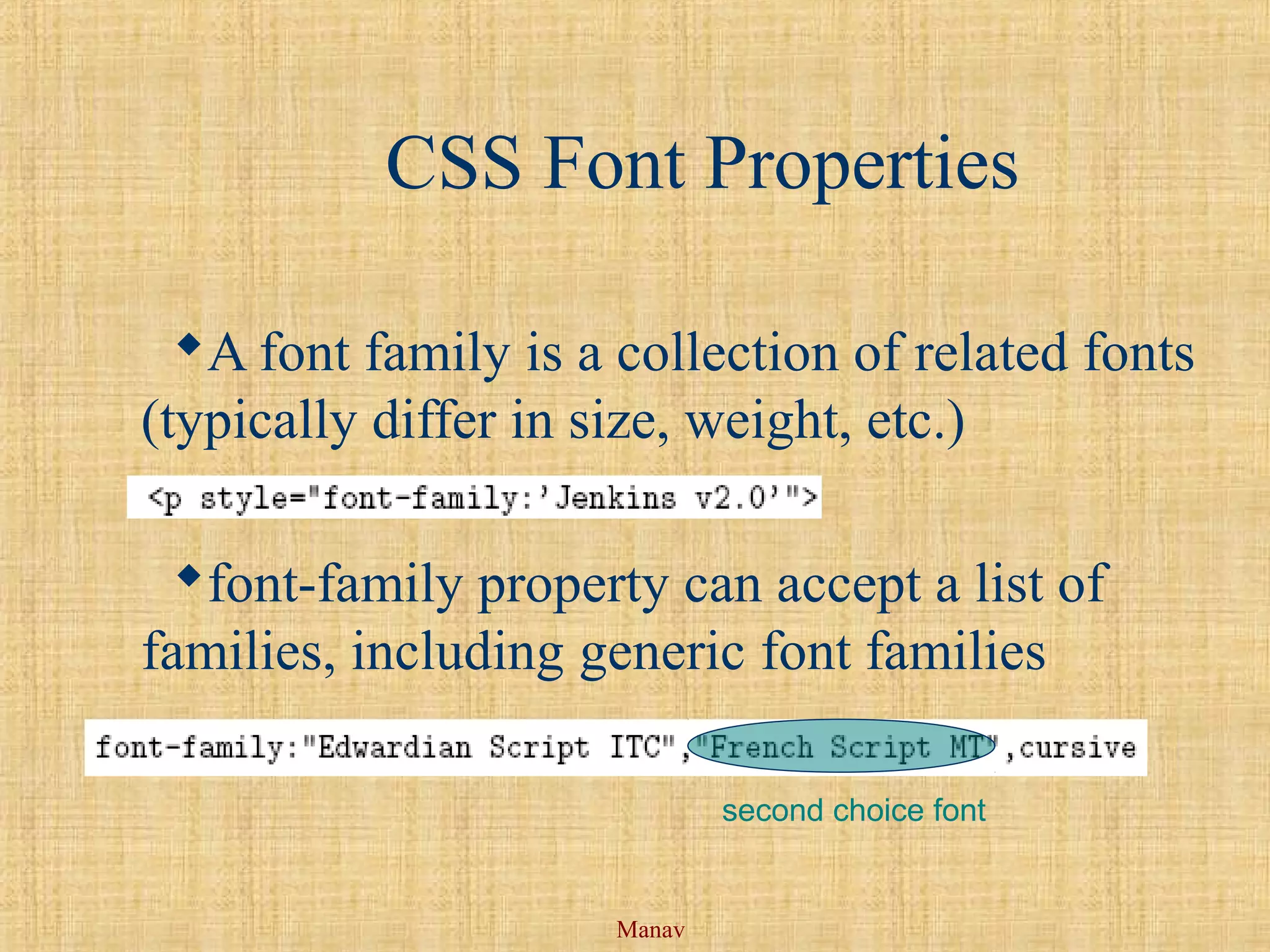 Manav
CSS Font Properties
A font family is a collection of related fonts
(typically differ in size, weight, etc.)
font-family property can accept a list of
families, including generic font families
second choice font
 