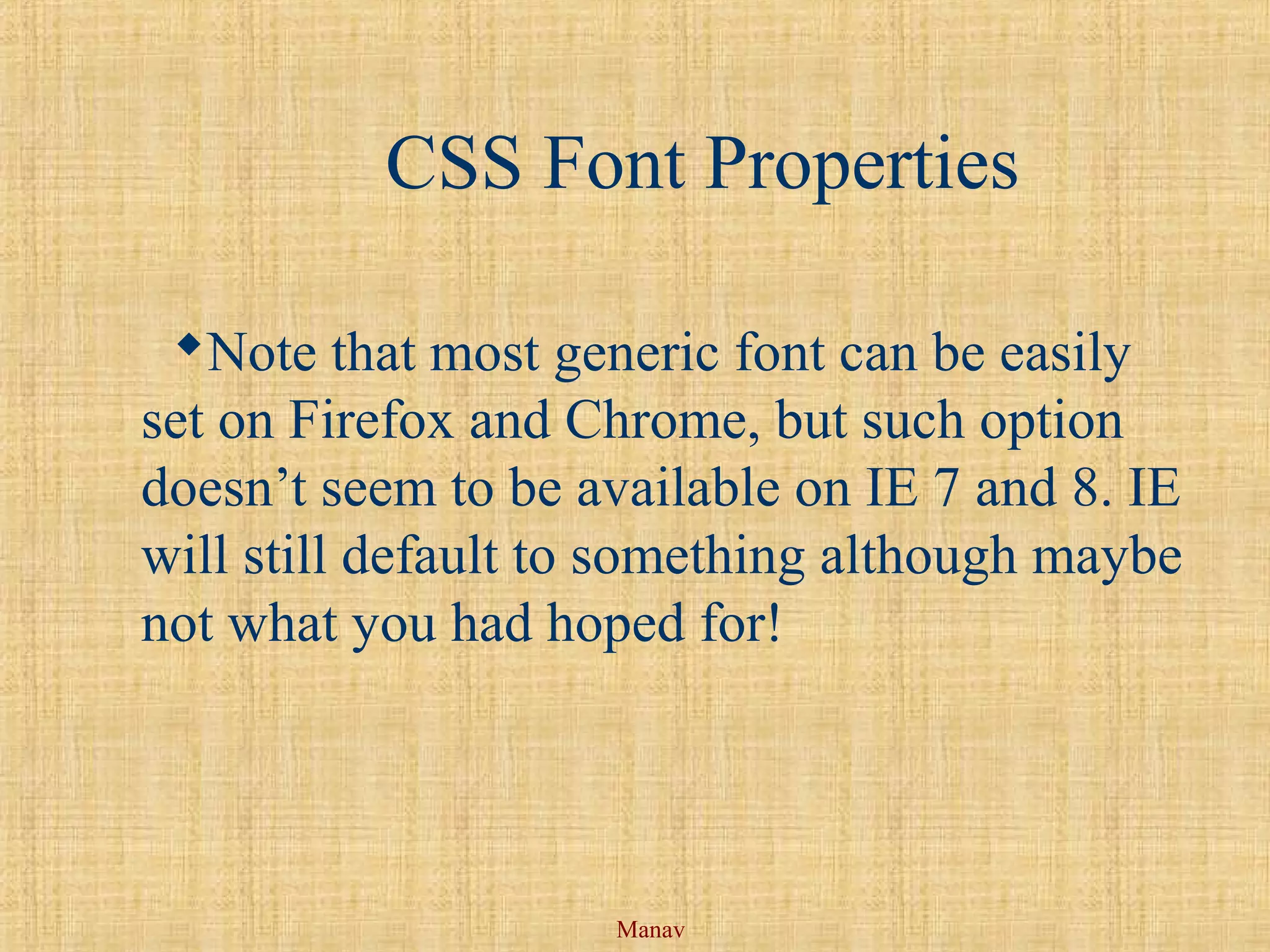 Manav
CSS Font Properties
Note that most generic font can be easily
set on Firefox and Chrome, but such option
doesn’t seem to be available on IE 7 and 8. IE
will still default to something although maybe
not what you had hoped for!
 