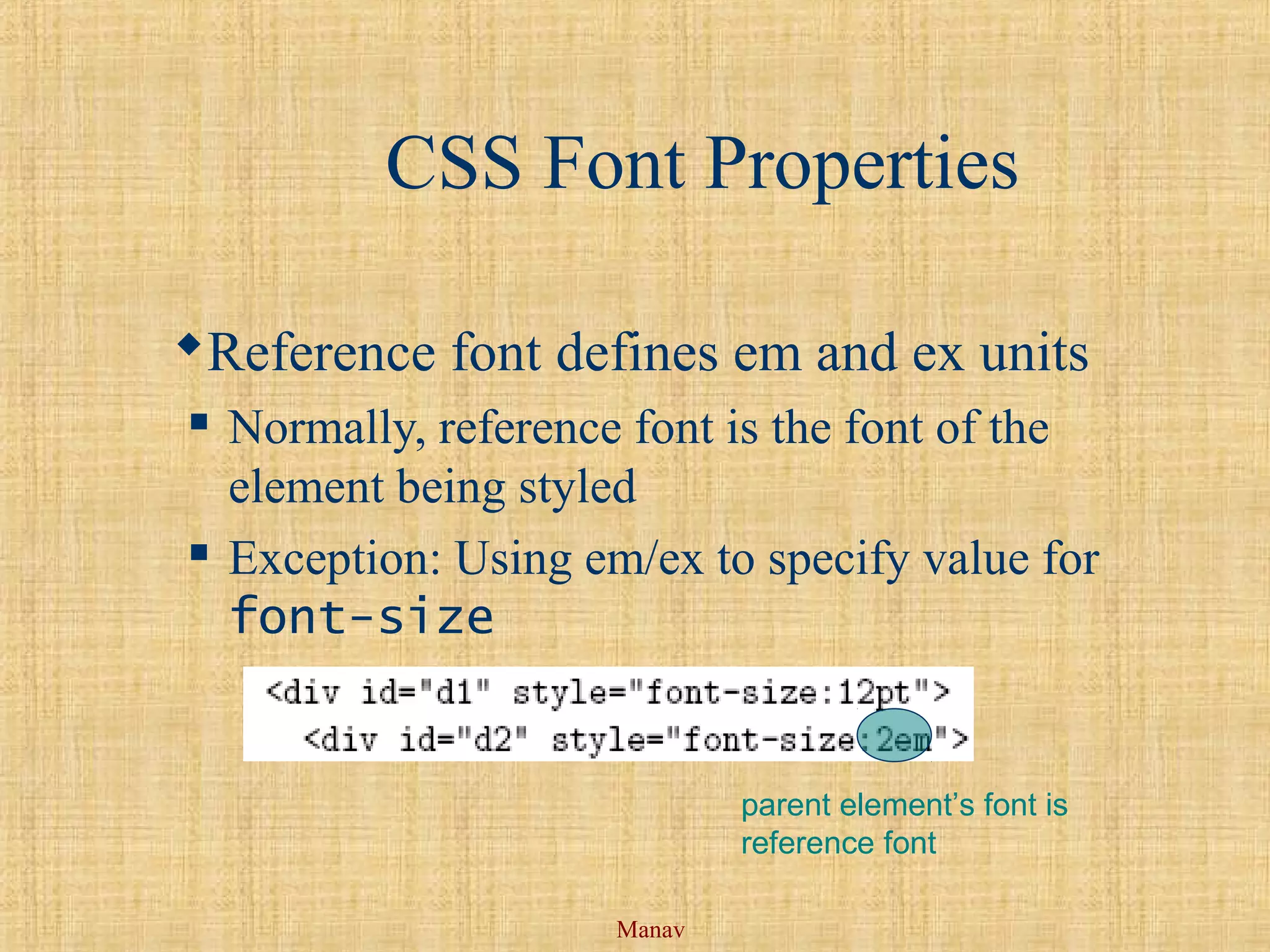Manav
CSS Font Properties
Reference font defines em and ex units
 Normally, reference font is the font of the
element being styled
 Exception: Using em/ex to specify value for
font-size
parent element’s font is
reference font
 
