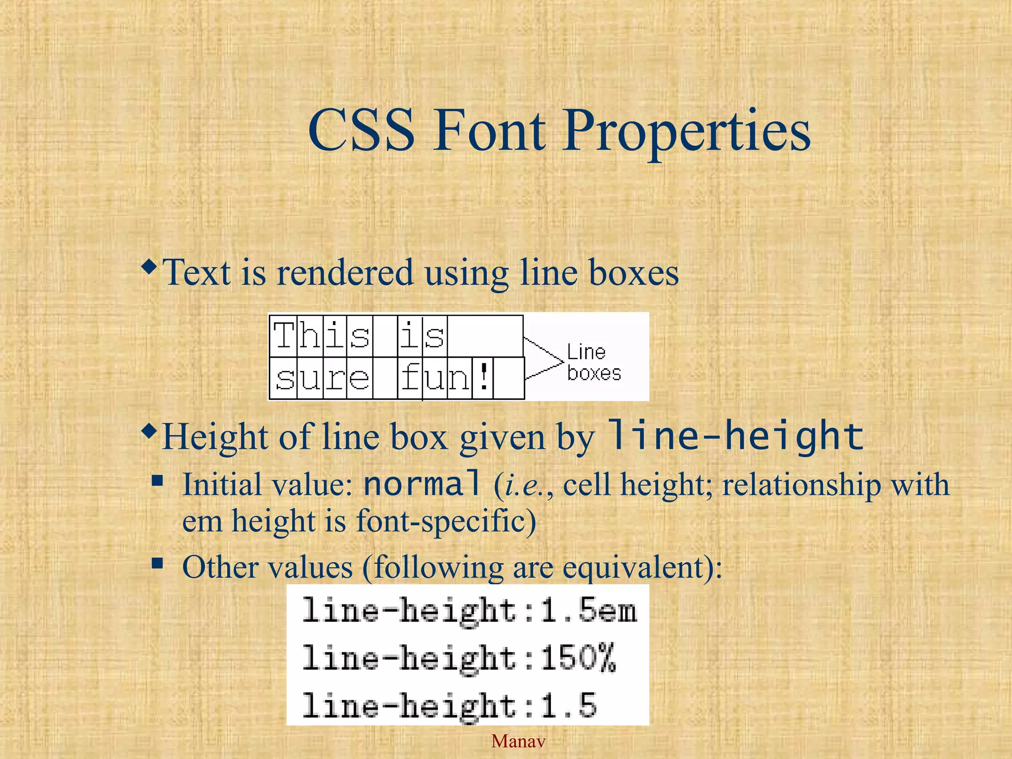 Manav
CSS Font Properties
Text is rendered using line boxes
Height of line box given by line-height
 Initial value: normal (i.e., cell height; relationship with
em height is font-specific)
 Other values (following are equivalent):
 