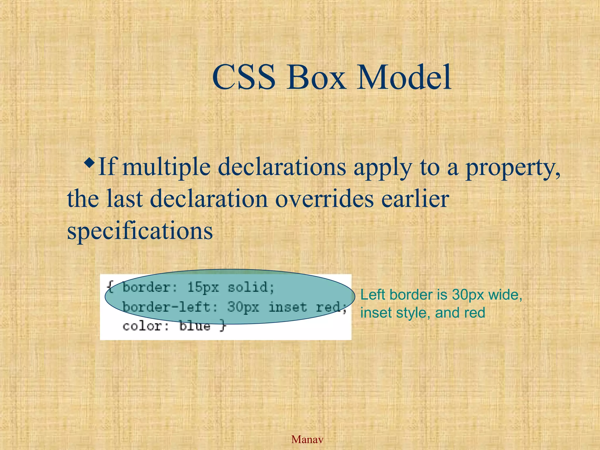 Manav
CSS Box Model
If multiple declarations apply to a property,
the last declaration overrides earlier
specifications
Left border is 30px wide,
inset style, and red
 