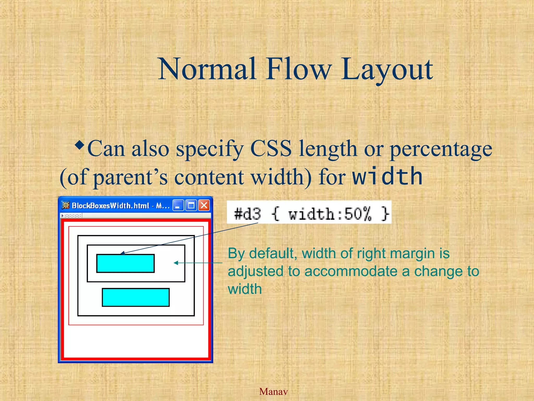 Manav
Normal Flow Layout
Can also specify CSS length or percentage
(of parent’s content width) for width
property
By default, width of right margin is
adjusted to accommodate a change to
width
 