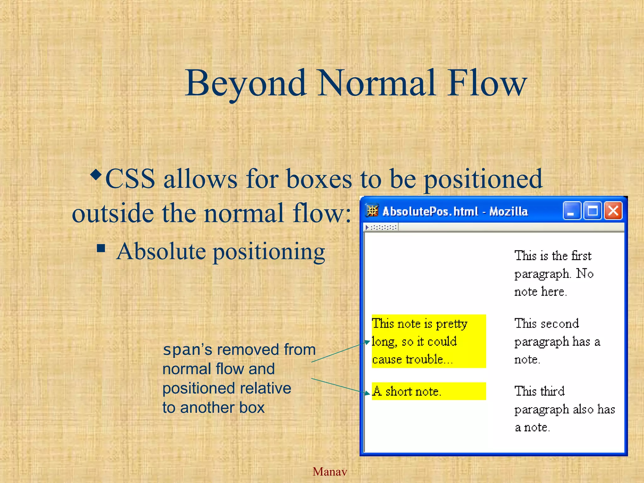Manav
Beyond Normal Flow
CSS allows for boxes to be positioned
outside the normal flow:
 Absolute positioning
span’s removed from
normal flow and
positioned relative
to another box
 