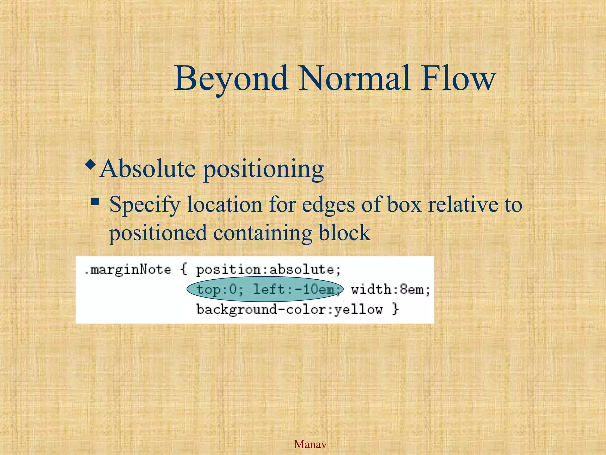 Manav
Beyond Normal Flow
Absolute positioning
 Specify location for edges of box relative to
positioned containing block
 