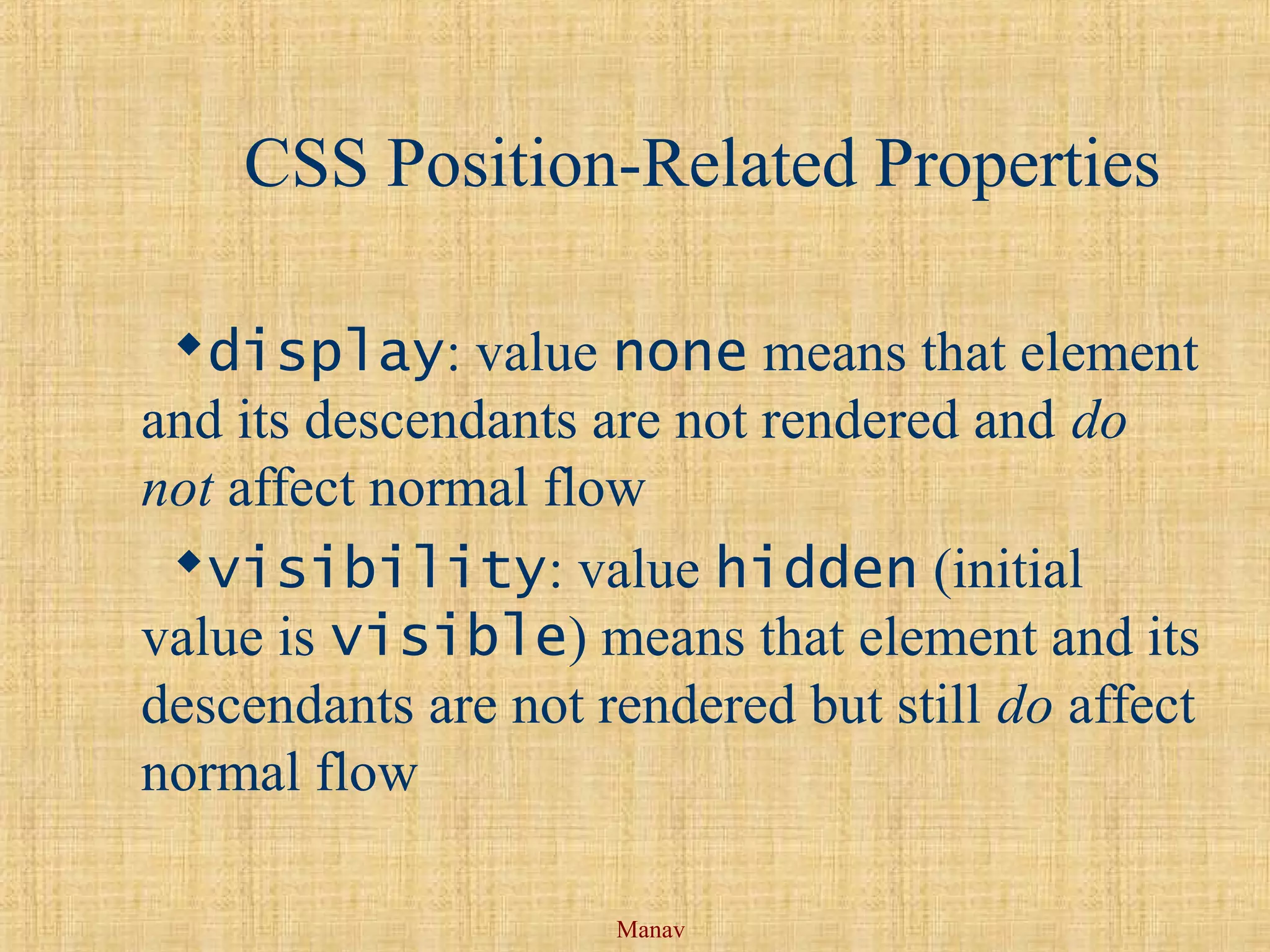 Manav
CSS Position-Related Properties
display: value none means that element
and its descendants are not rendered and do
not affect normal flow
visibility: value hidden (initial
value is visible) means that element and its
descendants are not rendered but still do affect
normal flow
 