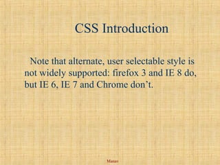 Manav
CSS Introduction
Note that alternate, user selectable style is
not widely supported: firefox 3 and IE 8 do,
but IE 6, IE 7 and Chrome don’t.
 