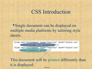Manav
CSS Introduction
Single document can be displayed on
multiple media platforms by tailoring style
sheets:
This document will be printed differently than
it is displayed.
 