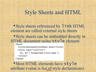 Manav
Style Sheets and HTML
Style sheets referenced by link HTML
element are called external style sheets
Style sheets can be embedded directly in
HTML document using style element
Most HTML elements have style
attribute (value is list of style declarations)
 